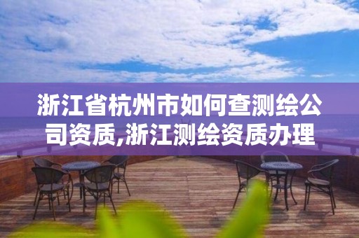 浙江省杭州市如何查测绘公司资质,浙江测绘资质办理流程