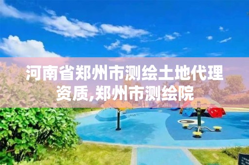 河南省郑州市测绘土地代理资质,郑州市测绘院