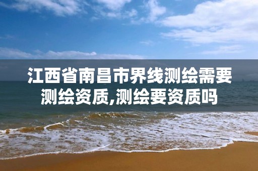 江西省南昌市界线测绘需要测绘资质,测绘要资质吗