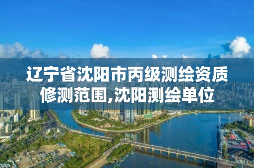 辽宁省沈阳市丙级测绘资质修测范围,沈阳测绘单位