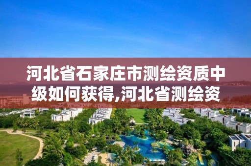 河北省石家庄市测绘资质中级如何获得,河北省测绘资质查询