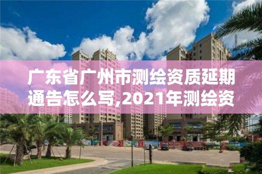 广东省广州市测绘资质延期通告怎么写,2021年测绘资质延期