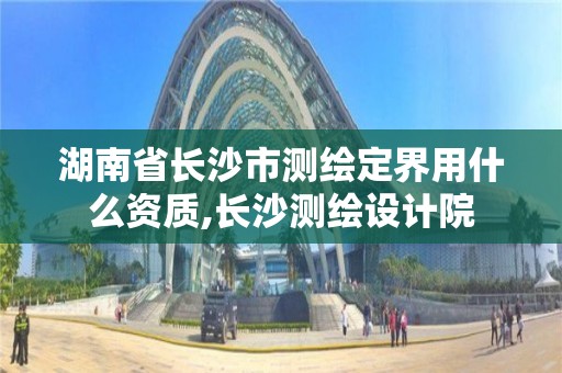 湖南省长沙市测绘定界用什么资质,长沙测绘设计院