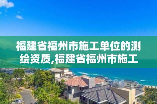 福建省福州市施工单位的测绘资质,福建省福州市施工单位的测绘资质查询。