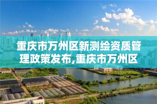 重庆市万州区新测绘资质管理政策发布,重庆市万州区新测绘资质管理政策发布会。