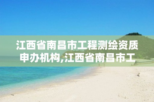 江西省南昌市工程测绘资质申办机构,江西省南昌市工程测绘资质申办机构有哪些