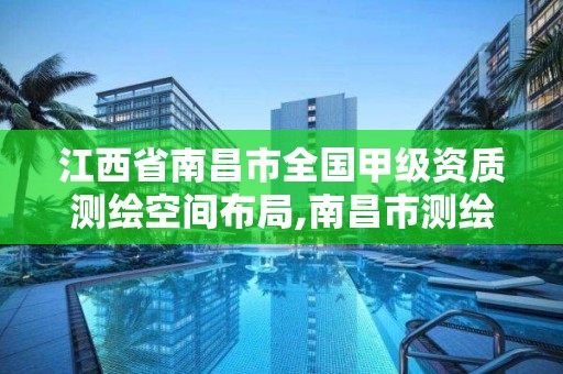 江西省南昌市全国甲级资质测绘空间布局,南昌市测绘设计研究院招聘。