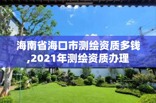 海南省海口市测绘资质多钱,2021年测绘资质办理