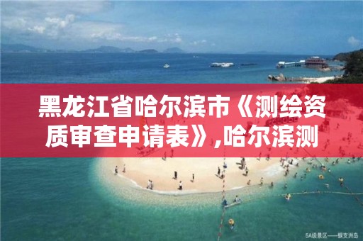 黑龙江省哈尔滨市《测绘资质审查申请表》,哈尔滨测绘有限公司。