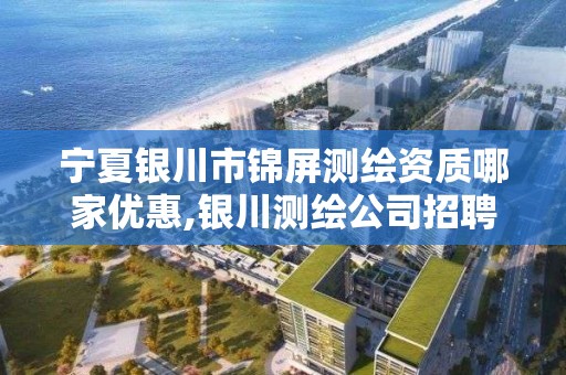 宁夏银川市锦屏测绘资质哪家优惠,银川测绘公司招聘信息