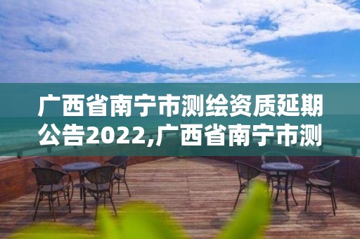 广西省南宁市测绘资质延期公告2022,广西省南宁市测绘资质延期公告2022年11月