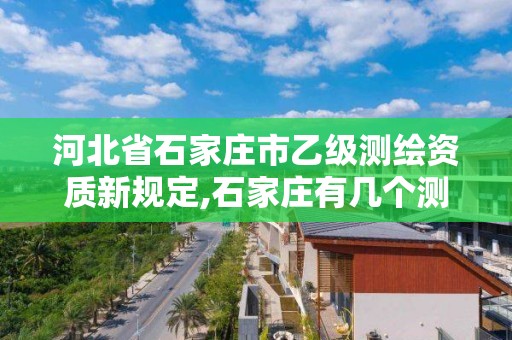 河北省石家庄市乙级测绘资质新规定,石家庄有几个测绘局