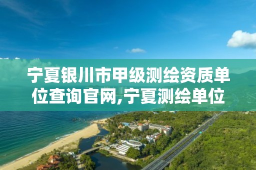 宁夏银川市甲级测绘资质单位查询官网,宁夏测绘单位名录。