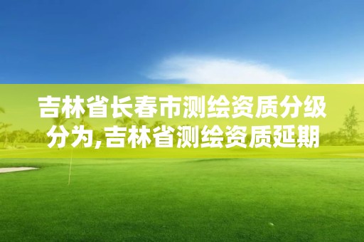 吉林省长春市测绘资质分级分为,吉林省测绘资质延期