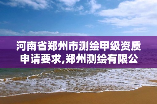 河南省郑州市测绘甲级资质申请要求,郑州测绘有限公司