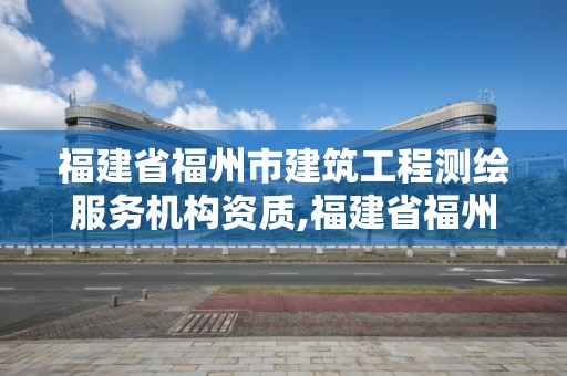 福建省福州市建筑工程测绘服务机构资质,福建省福州市建筑工程测绘服务机构资质查询。