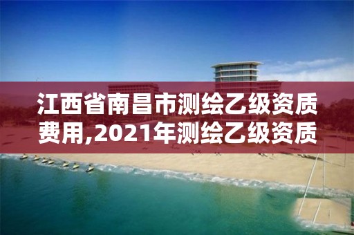 江西省南昌市测绘乙级资质费用,2021年测绘乙级资质