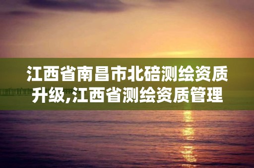 江西省南昌市北碚测绘资质升级,江西省测绘资质管理系统