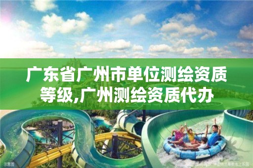 广东省广州市单位测绘资质等级,广州测绘资质代办