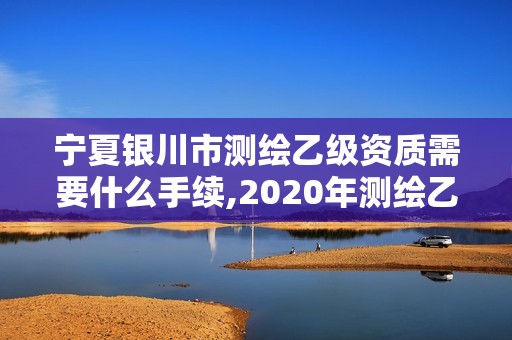 宁夏银川市测绘乙级资质需要什么手续,2020年测绘乙级资质申报条件。