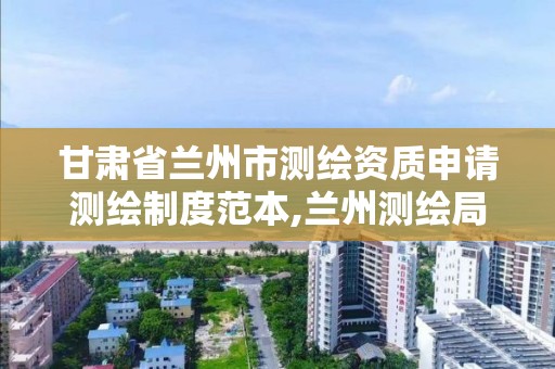 甘肃省兰州市测绘资质申请测绘制度范本,兰州测绘局在哪儿