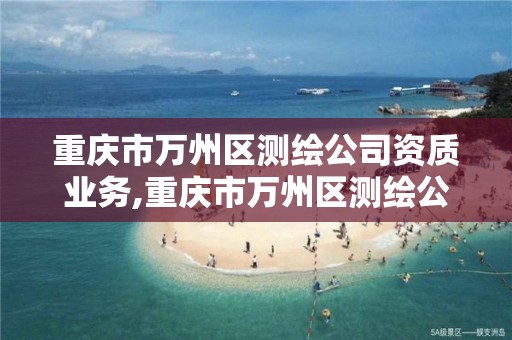 重庆市万州区测绘公司资质业务,重庆市万州区测绘公司资质业务有哪些