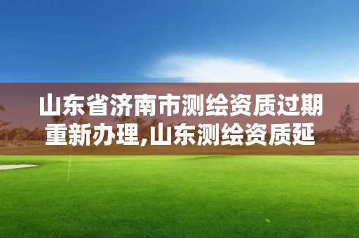 山东省济南市测绘资质过期重新办理,山东测绘资质延期