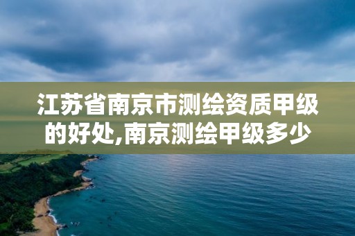 江苏省南京市测绘资质甲级的好处,南京测绘甲级多少家