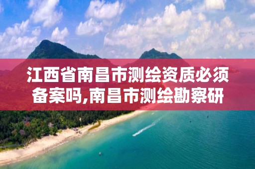 江西省南昌市测绘资质必须备案吗,南昌市测绘勘察研究院有限公司