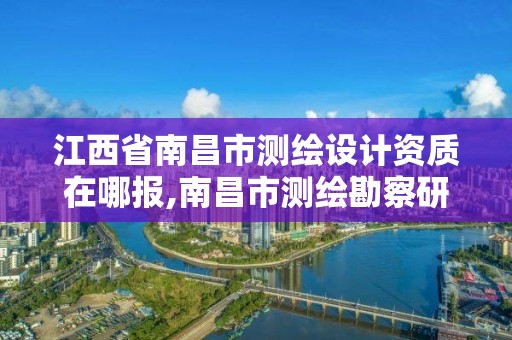 江西省南昌市测绘设计资质在哪报,南昌市测绘勘察研究院有限公司