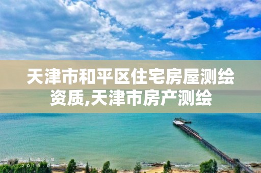 天津市和平区住宅房屋测绘资质,天津市房产测绘