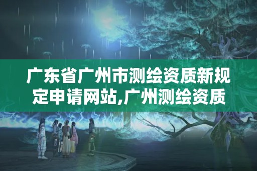 广东省广州市测绘资质新规定申请网站,广州测绘资质代办