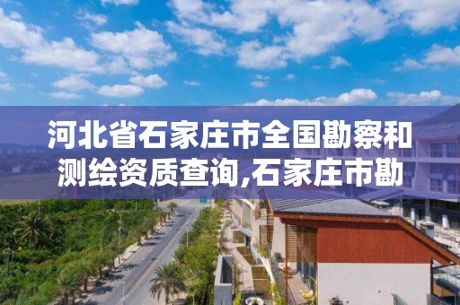 河北省石家庄市全国勘察和测绘资质查询,石家庄市勘测综合服务中心。