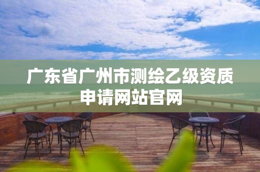 广东省广州市测绘乙级资质申请网站官网