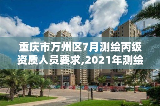 重庆市万州区7月测绘丙级资质人员要求,2021年测绘丙级资质申报条件。