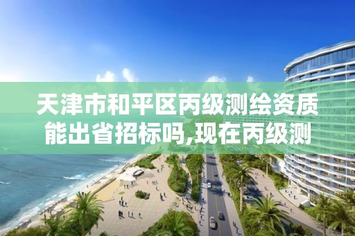 天津市和平区丙级测绘资质能出省招标吗,现在丙级测绘资质办理需要多少钱。