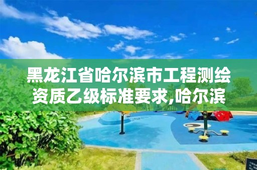 黑龙江省哈尔滨市工程测绘资质乙级标准要求,哈尔滨测绘局幼儿园是民办还是公办