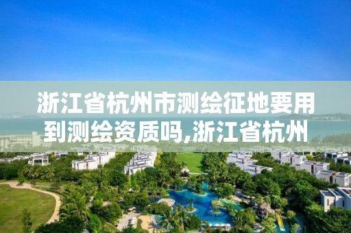 浙江省杭州市测绘征地要用到测绘资质吗,浙江省杭州市测绘征地要用到测绘资质吗现在