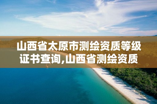 山西省太原市测绘资质等级证书查询,山西省测绘资质延期公告。