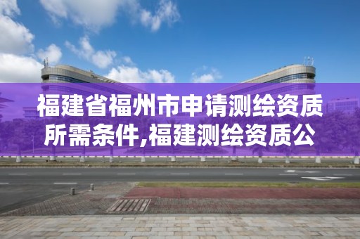 福建省福州市申请测绘资质所需条件,福建测绘资质公司。