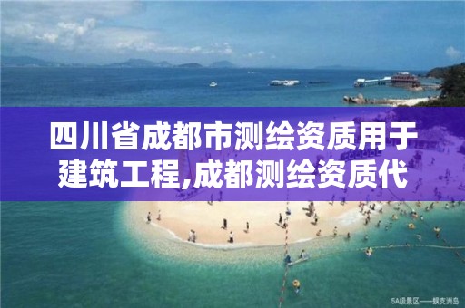 四川省成都市测绘资质用于建筑工程,成都测绘资质代办公司。