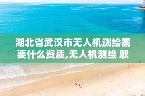 湖北省武汉市无人机测绘需要什么资质,无人机测绘 取得职业资格证条件。