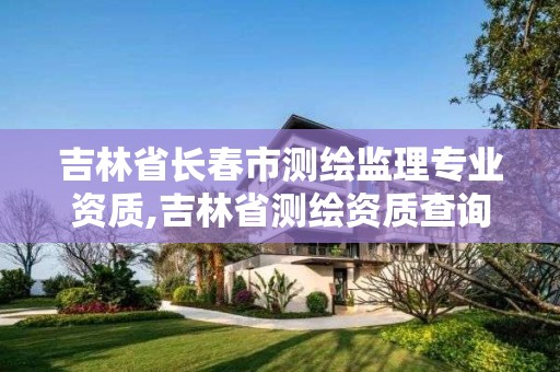 吉林省长春市测绘监理专业资质,吉林省测绘资质查询