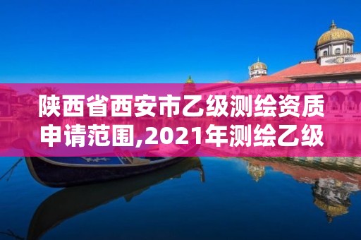 陕西省西安市乙级测绘资质申请范围,2021年测绘乙级资质申报条件