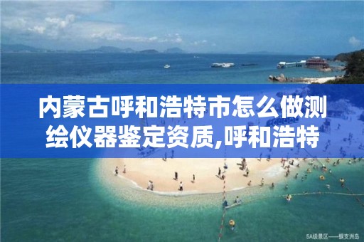 内蒙古呼和浩特市怎么做测绘仪器鉴定资质,呼和浩特市测绘公司有哪些。