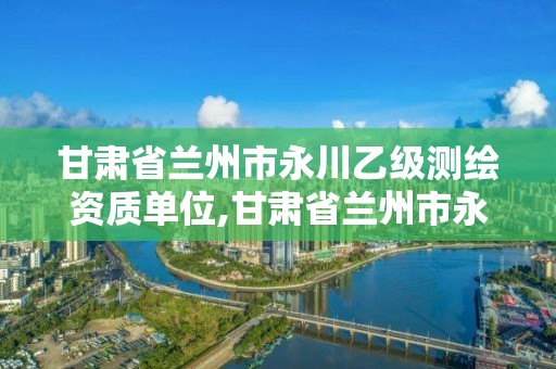 甘肃省兰州市永川乙级测绘资质单位,甘肃省兰州市永川乙级测绘资质单位有几家