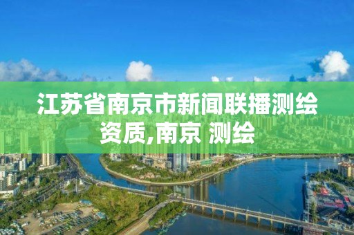 江苏省南京市新闻联播测绘资质,南京 测绘