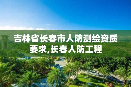 吉林省长春市人防测绘资质要求,长春人防工程