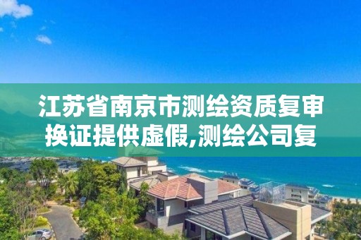 江苏省南京市测绘资质复审换证提供虚假,测绘公司复审换证需要多久