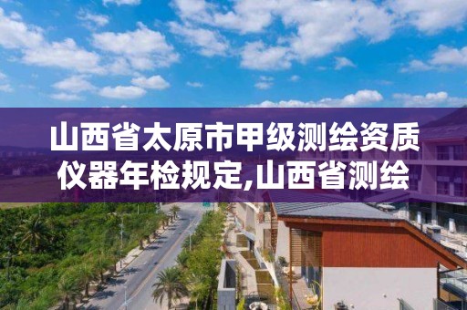 山西省太原市甲级测绘资质仪器年检规定,山西省测绘资质延期公告